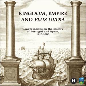 Kingdom, Empire and Plus Ultra: conversations on the history of Portugal and Spain, 1415-1898 by History Hub