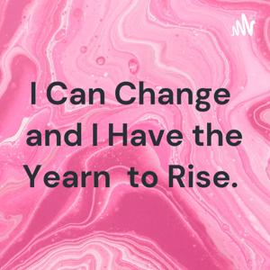 I Can Change and I Have the Yearn to Rise.
