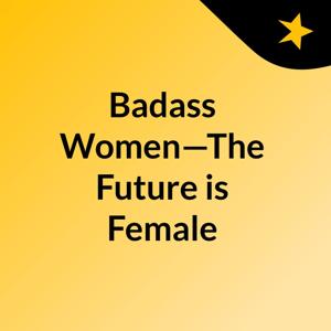 Badass Women—The Future is Female