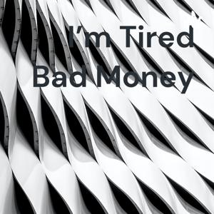 I'm Tired Bad Money