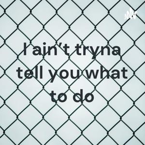 I ain't tryna tell you what to do