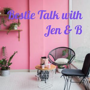 Bestie Talk with Jen & B