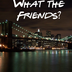What the Friends?