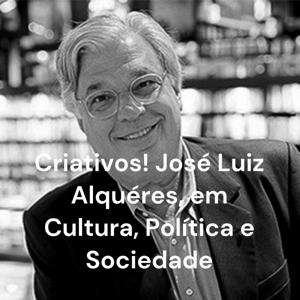 Criativos! José Luiz Alquéres, em Cultura, Política e Sociedade