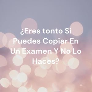 ¿Eres tonto Si Puedes Copiar En Un Examen Y No Lo Haces?