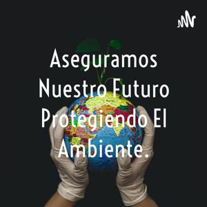 Aseguramos Nuestro Futuro Protegiendo El Ambiente.