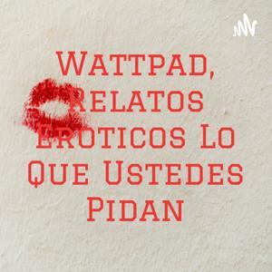 Wattpad, Relatos Eroticos Lo Que Ustedes Pidan