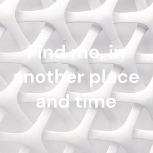 Find me, in another place and time