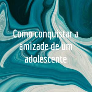 Como conquistar a amizade de um adolescente