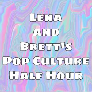 Lena and Brett’s Pop Culture Half Hour