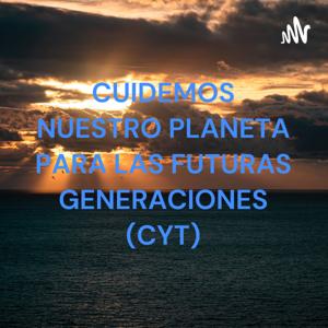 CUIDEMOS NUESTRO PLANETA PARA LAS FUTURAS GENERACIONES (CYT)