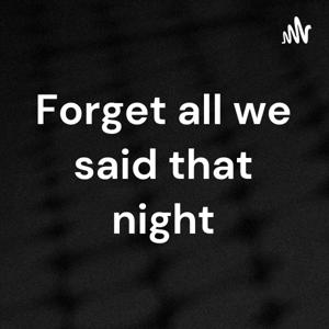 Forget all we said that night