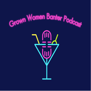 Grown Women Banter Podcast