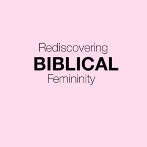 Rediscovering Biblical Femininity