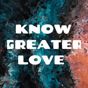 KNOW GREATER LOVE