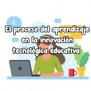 El proceso del aprendizaje en la innovación tecnológica educativa