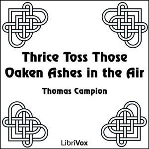 Thrice Toss Those Oaken Ashes in the Air by  Thomas Campion (1567 - 1620)