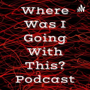 Where Was I Going With This? Podcast