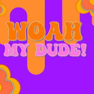 Woah My Dude!