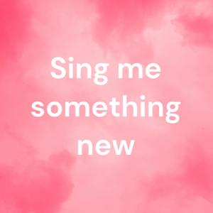 Sing me something new