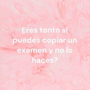 Eres tonto si puedes copiar un examen y no lo haces?