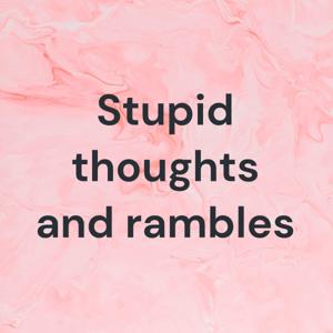 Stupid thoughts and rambles