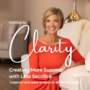 Getting to Clarity: Creating MORE Success With Less Sacrifice