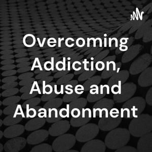 Overcoming Addiction, Abuse and Abandonment