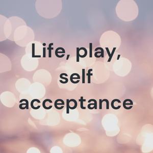 Life, play, self acceptance