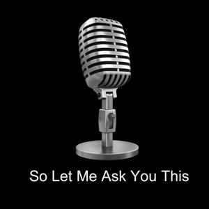 So Let Me Ask You This
