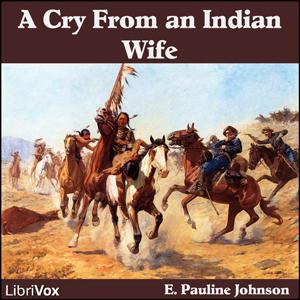 Cry From An Indian Wife, A by E. Pauline Johnson (1861 - 1913)