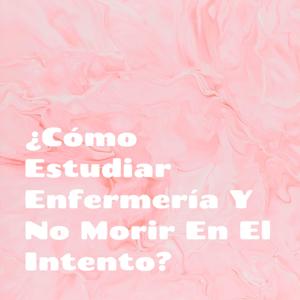 ¿Cómo Estudiar Enfermería Y No Morir En El Intento?