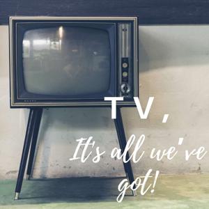 TV, It’s all we've got!