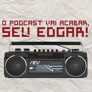 O Podcast vai acabar, seu Edgar!