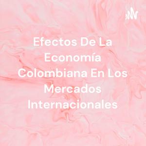 Efectos De La Economía Colombiana En Los Mercados Internacionales