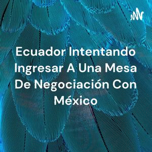 Ecuador Intentando Ingresar A Una Mesa De Negociación Con México