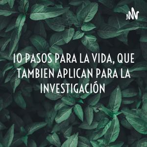 10 PASOS PARA LA VIDA, QUE TAMBIEN APLICAN PARA LA INVESTIGACIÓN