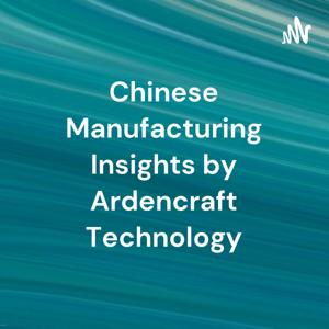 Chinese Manufacturing Insights by Ardencraft Technology