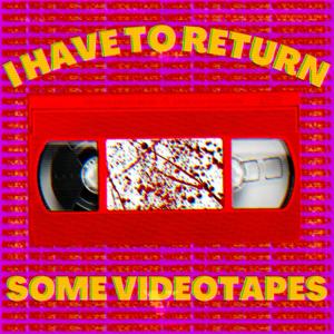 I HAVE TO RETURN SOME VIDEOTAPES