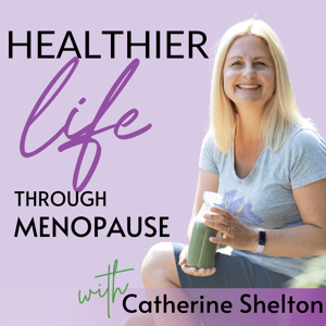 Healthier Life Through Menopause Podcast with Catherine Shelton | Nutrition & Lifestyle Tips for Women