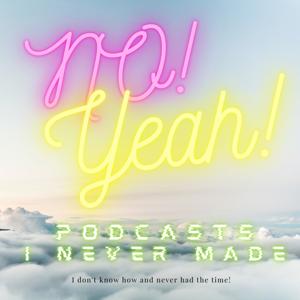 NO! YEAH! PODCASTS I NEVER MADE