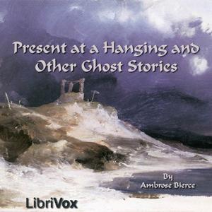 Present at a Hanging and Other Ghost Stories by Ambrose Bierce (1842 - 1914)