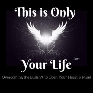 This is Only Your Life - Overcoming the Bullsh*t to Open Your Heart and Mind