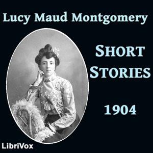 Lucy Maud Montgomery Short Stories, 1904 by Lucy Maud Montgomery (1874 - 1942)