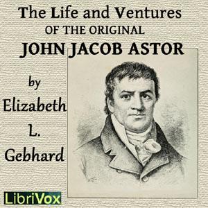 Life and Ventures of the Original John Jacob Astor, The by Elizabeth Louisa Gebhard (1859 - 1924) by LibriVox