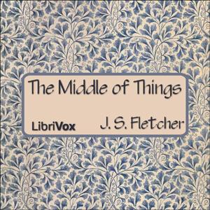 Middle of Things, The by J. S. Fletcher (1863 - 1935)