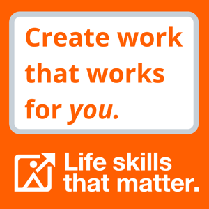 Life Skills That Matter | Create Work That Works For You