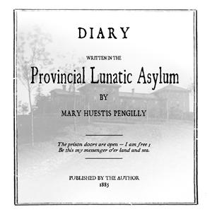 Diary Written in the Provincial Lunatic Asylum by Mary Huestis Pengilly (1823 - 1893)