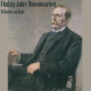 Fünfzig Jahre Museumsarbeit by Wilhelm von Bode (1845 - 1929)