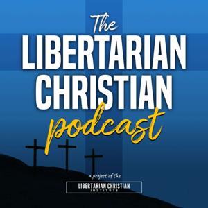 The Libertarian Christian Podcast by Libertarian Christian Institute